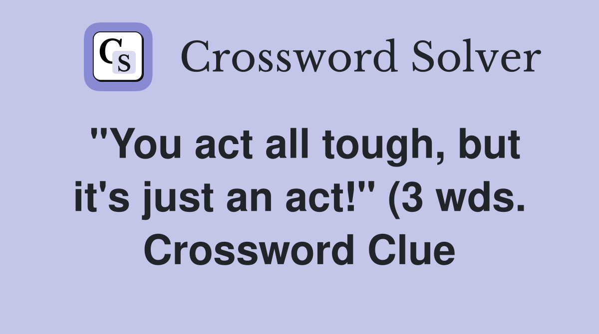 quot You act all tough but it #39 s just an act quot (3 wds ) Crossword Clue quot You act all tough but it #39 s just an act quot (3 wds ) Crossword Clue