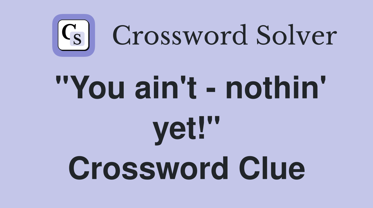 "You ain't - nothin' yet!" Crossword Clue