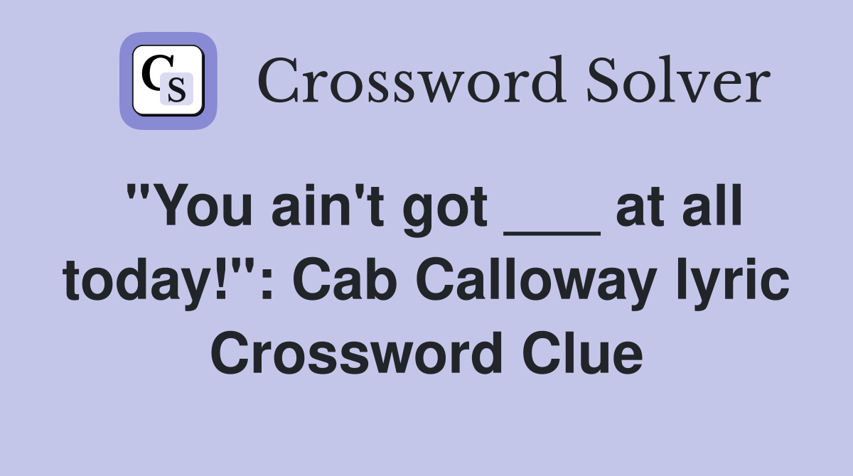 "You ain't got ___ at all today!": Cab Calloway lyric Crossword Clue