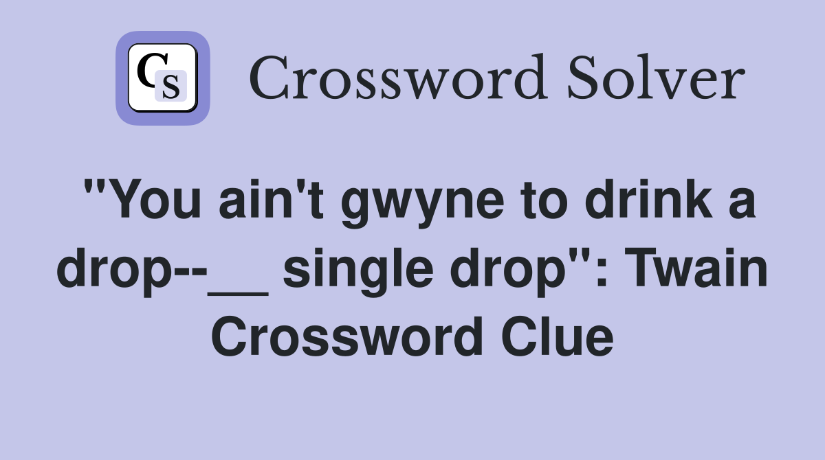 "You ain't gwyne to drink a drop--__ single drop": Twain Crossword Clue