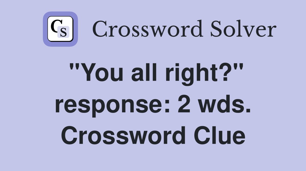 "You all right?" response: 2 wds. Crossword Clue