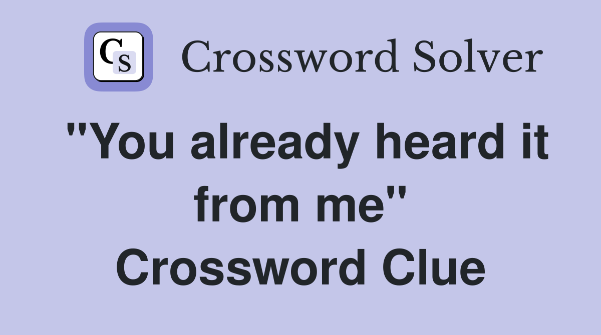 "You already heard it from me" Crossword Clue