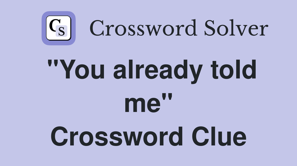 "You already told me" Crossword Clue