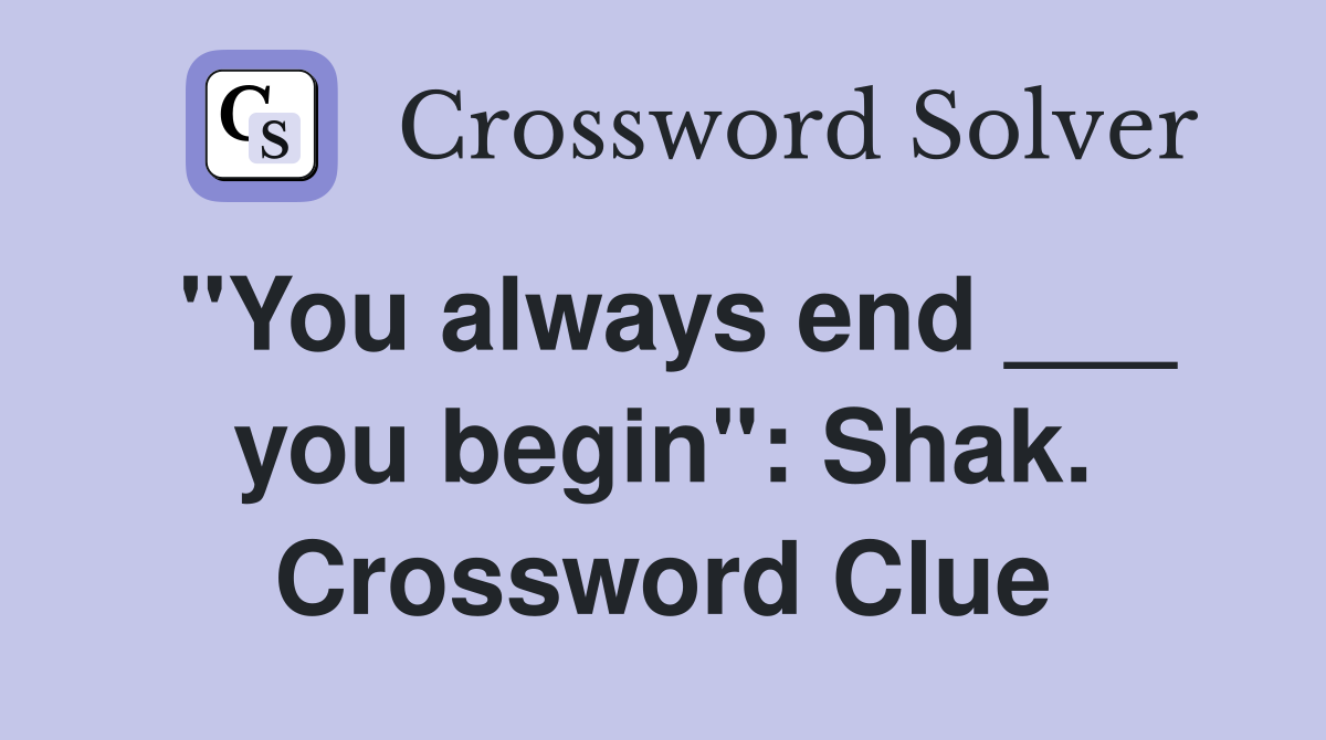 "You always end ___ you begin": Shak. Crossword Clue