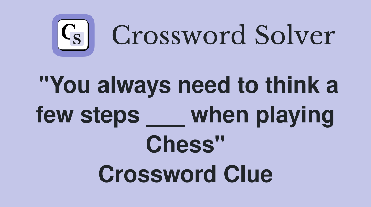 "You always need to think a few steps ___ when playing Chess" Crossword Clue