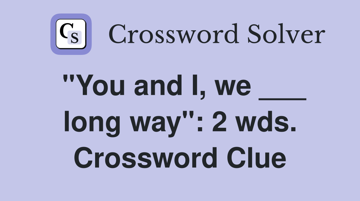 "You and I, we ___ long way": 2 wds. Crossword Clue