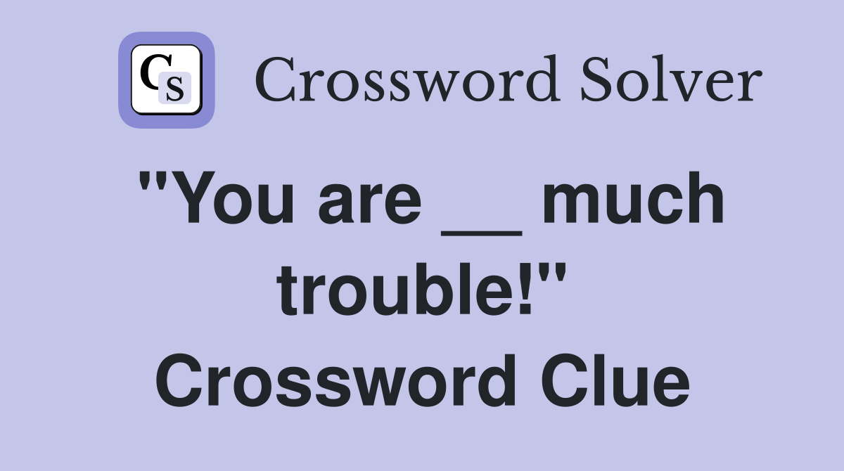 "You are __ much trouble!" Crossword Clue