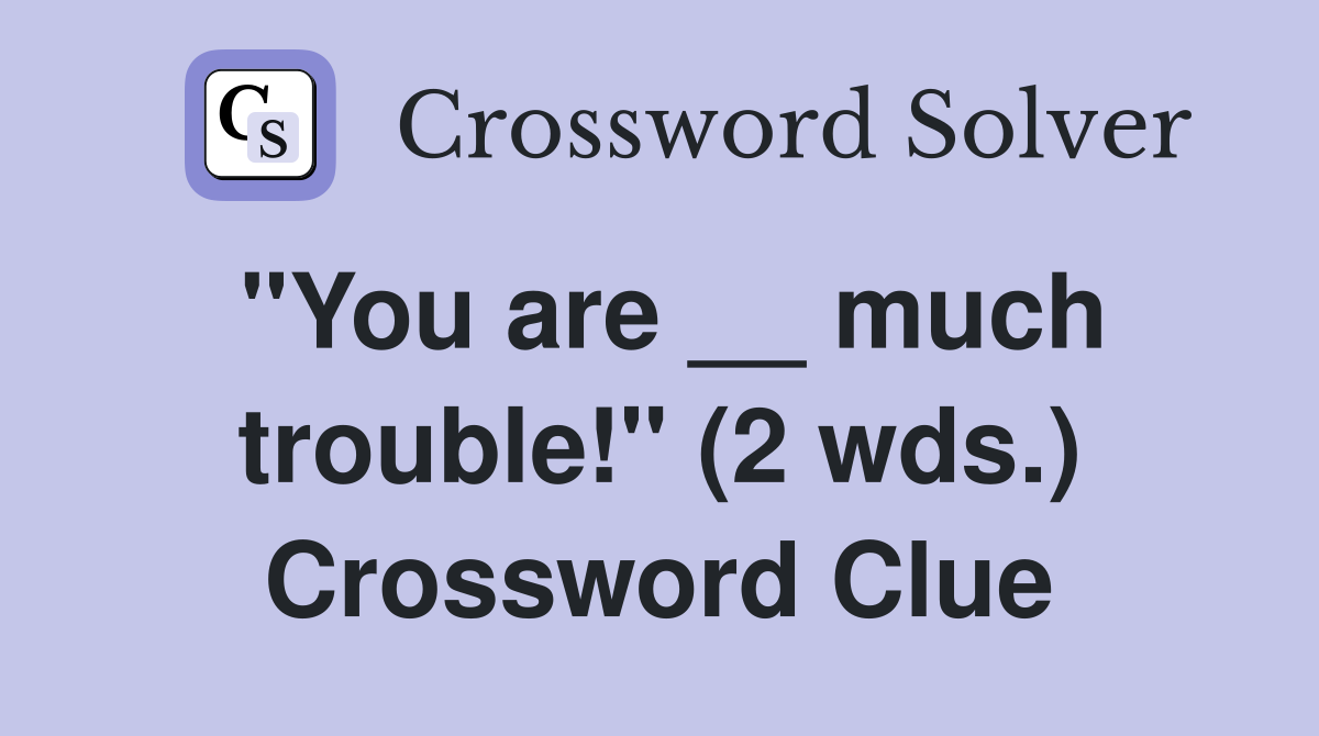 "You are __ much trouble!" (2 wds.) Crossword Clue