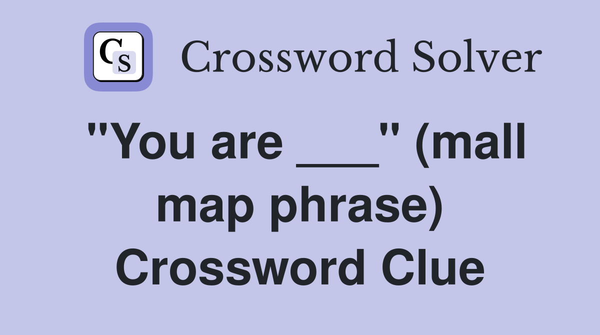 "You are ___" (mall map phrase) Crossword Clue