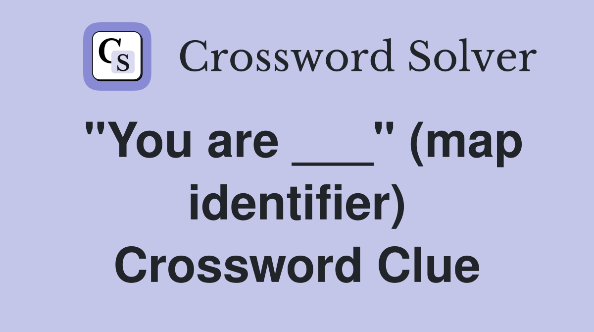 "You are ___" (map identifier) Crossword Clue