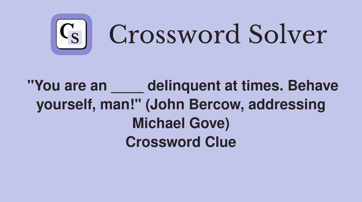 "You are an ____ delinquent at times. Behave yourself, man!" (John Bercow, addressing Michael Gove) Crossword Clue