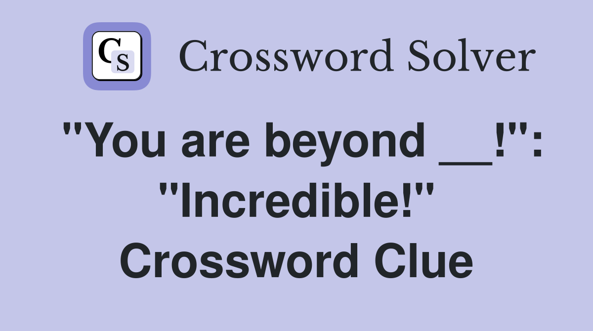 "You are beyond __!": "Incredible!" Crossword Clue
