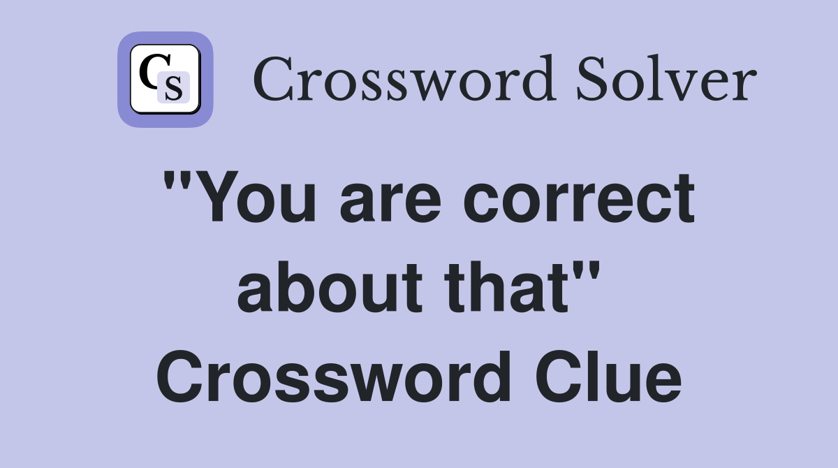 "You are correct about that" Crossword Clue