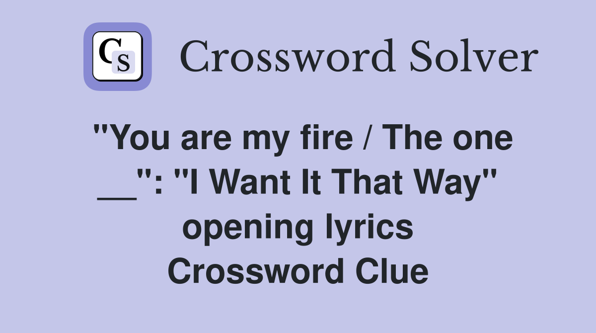 "You are my fire / The one __": "I Want It That Way" opening lyrics Crossword Clue