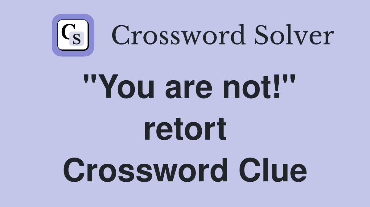 "You are not!" retort Crossword Clue