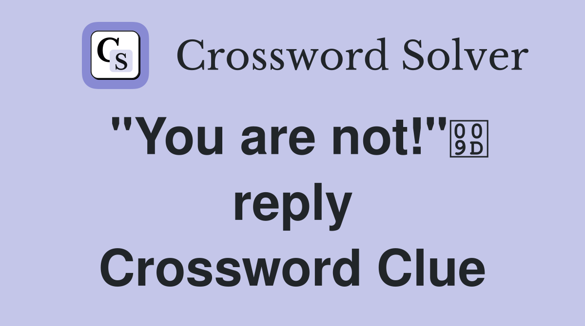 "You are not!" reply Crossword Clue
