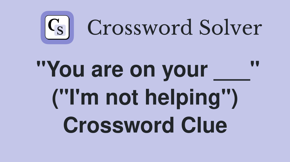 "You are on your ___" ("I'm not helping") Crossword Clue