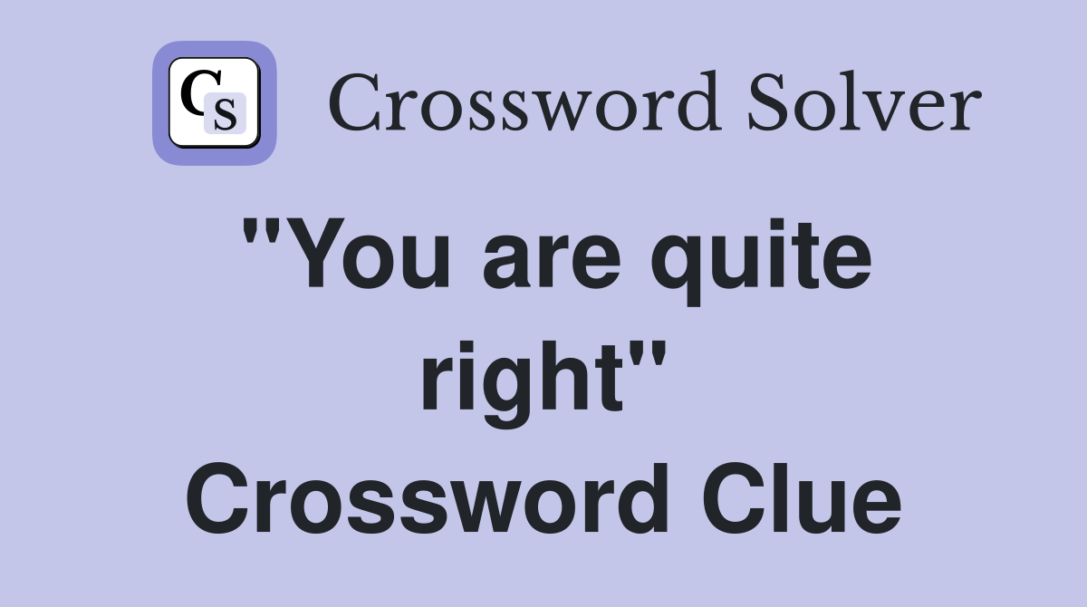 "You are quite right" Crossword Clue