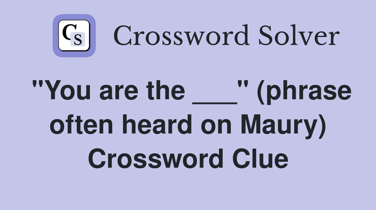 "You are the ___" (phrase often heard on Maury) Crossword Clue