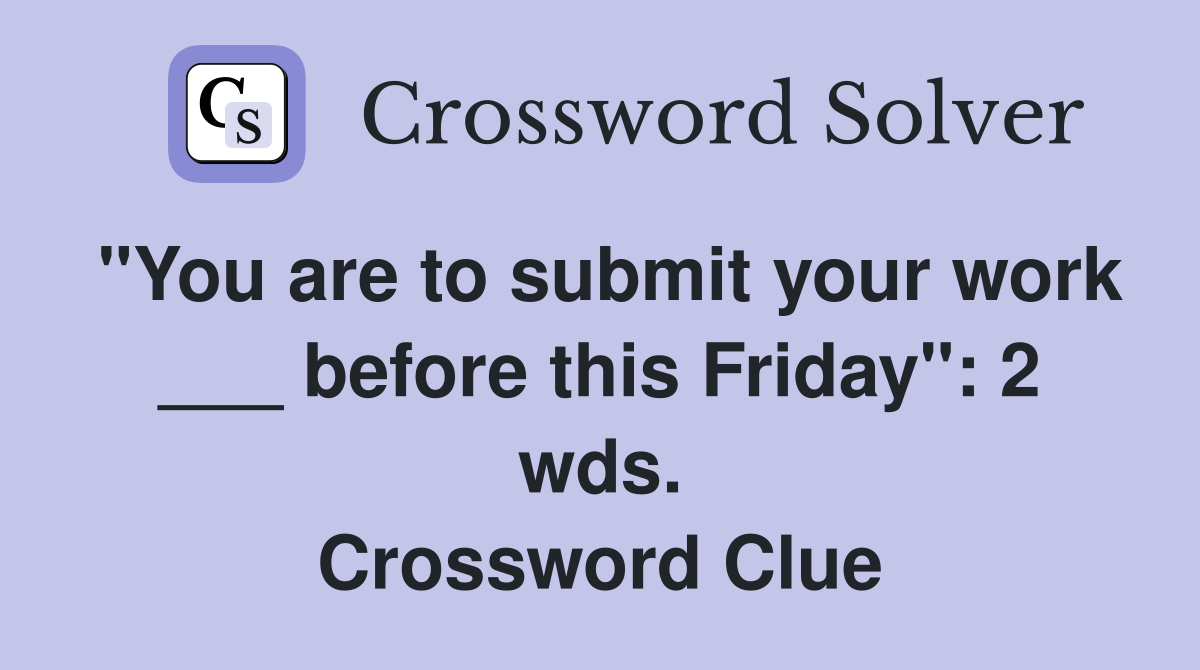 "You are to submit your work ___ before this Friday": 2 wds. Crossword Clue