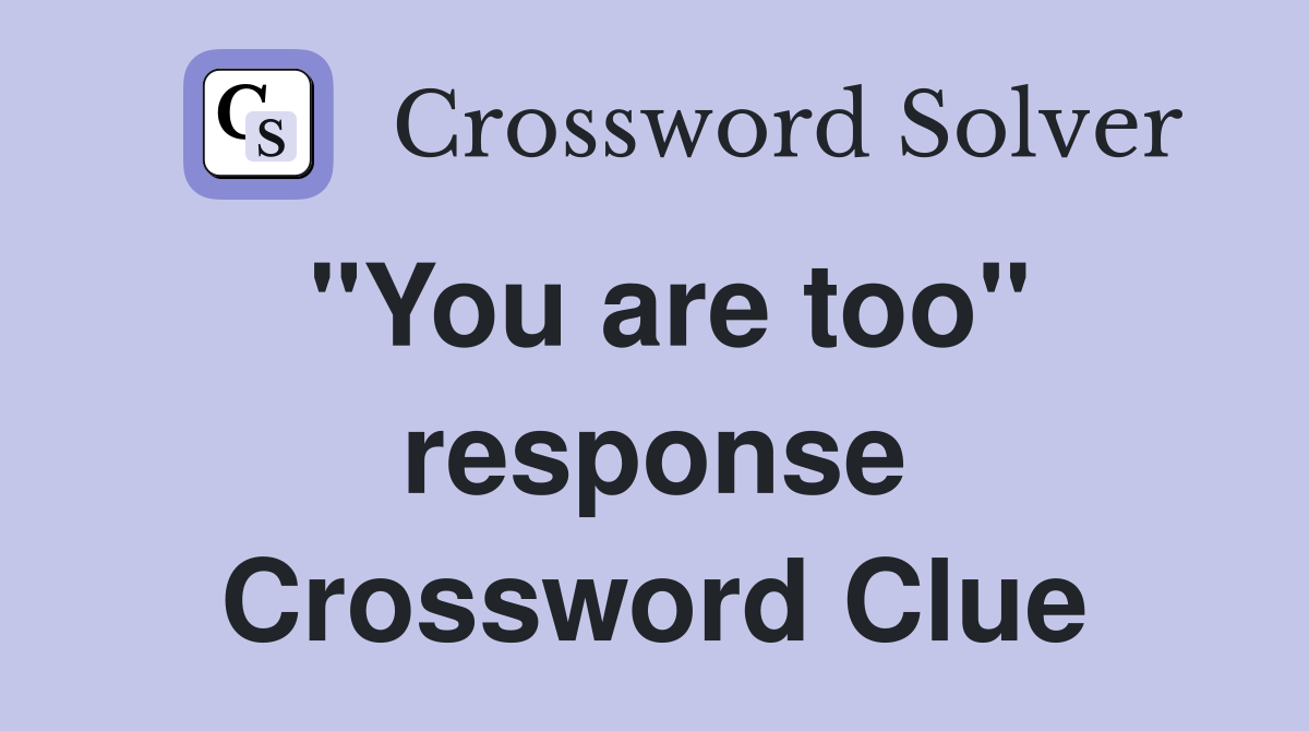 "You are too" response Crossword Clue