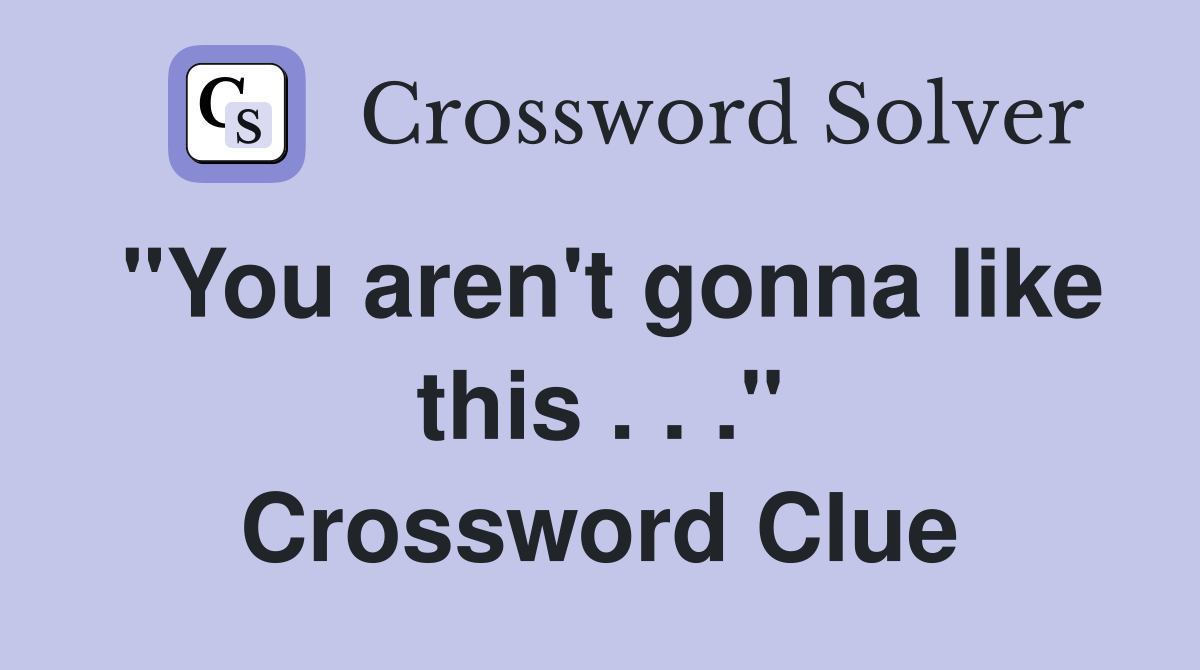 "You aren't gonna like this . . ." Crossword Clue