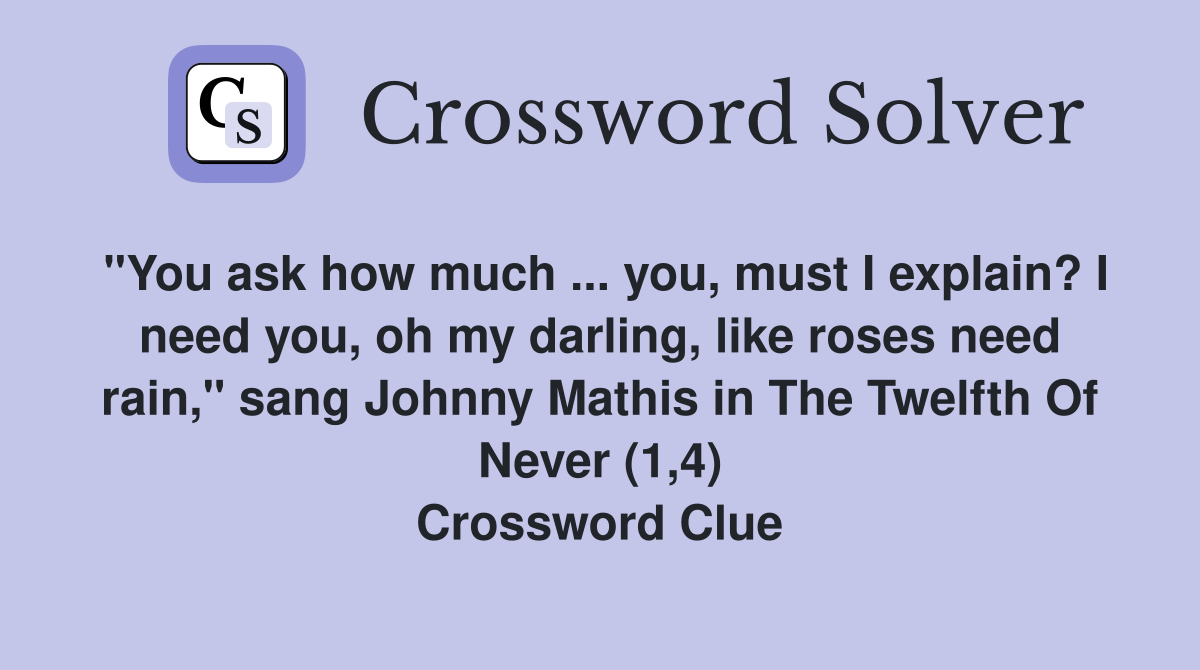 "You ask how much ... you, must I explain? I need you, oh my darling, like roses need rain," sang Johnny Mathis in The Twelfth Of Never (1,4) Crossword Clue