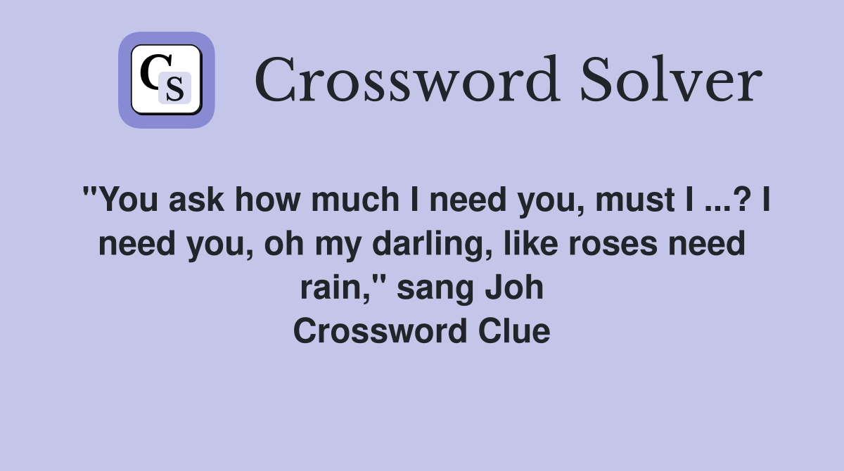 "You ask how much I need you, must I ...? I need you, oh my darling, like roses need rain," sang Joh Crossword Clue