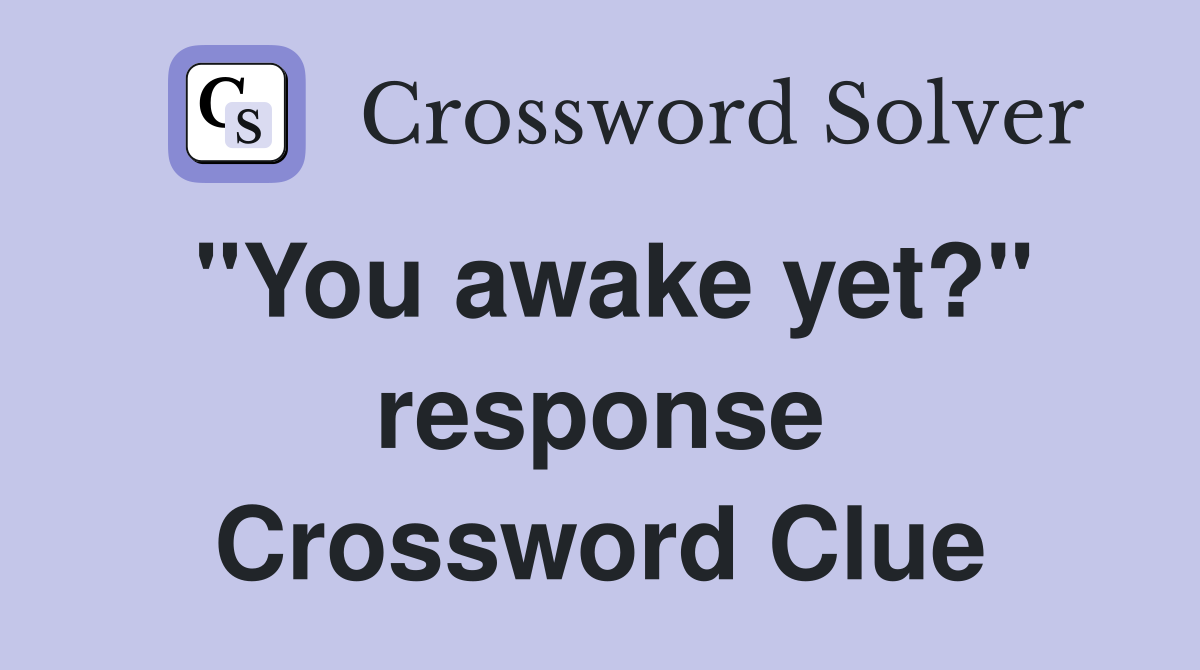 "You awake yet?" response Crossword Clue
