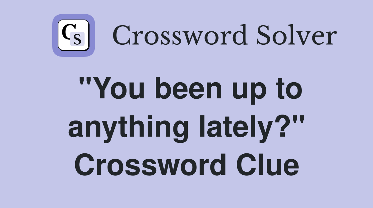 "You been up to anything lately?" Crossword Clue