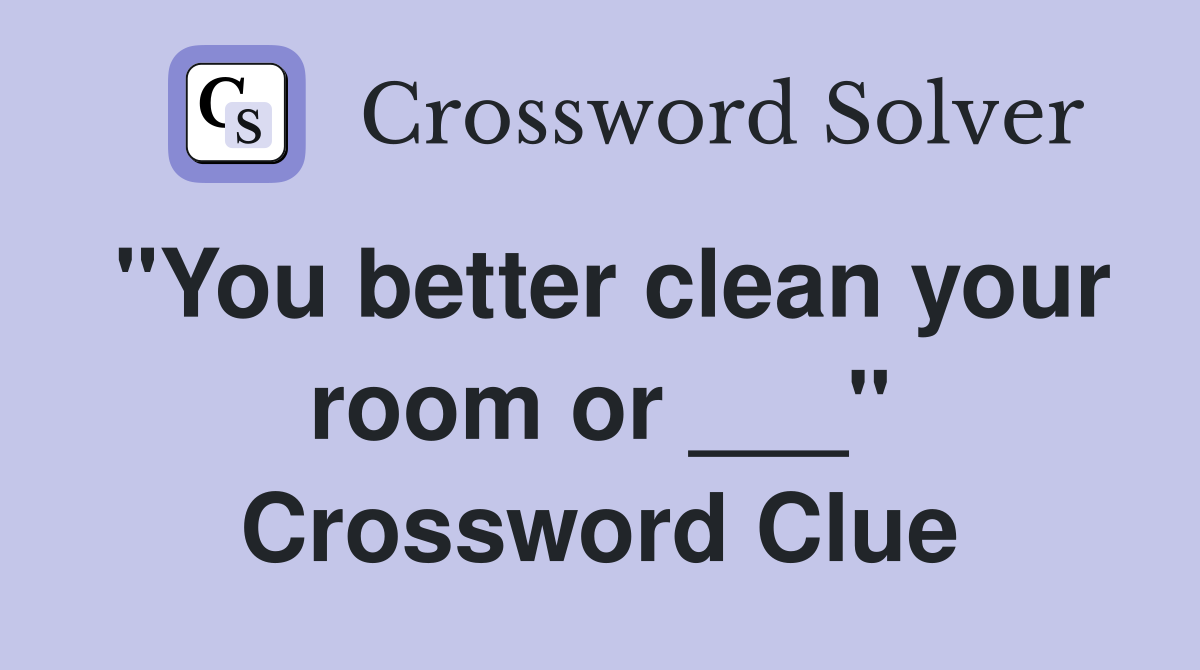"You better clean your room or ___" Crossword Clue