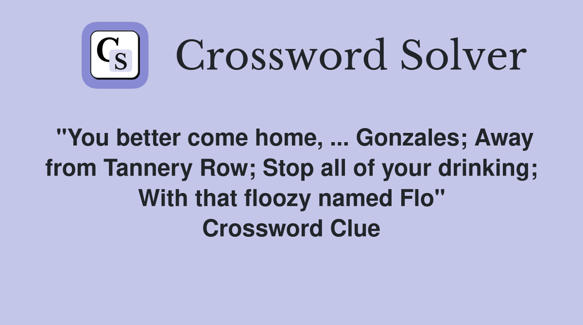 "You better come home, ... Gonzales; Away from Tannery Row; Stop all of your drinking; With that floozy named Flo" Crossword Clue