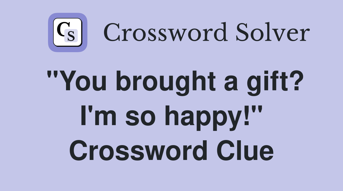 "You brought a gift? I'm so happy!" Crossword Clue