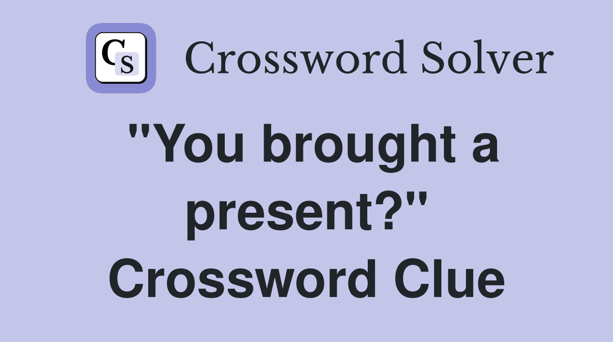 "You brought a present?" Crossword Clue