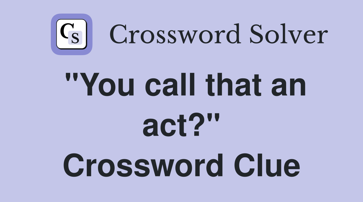 "You call that an act?" Crossword Clue