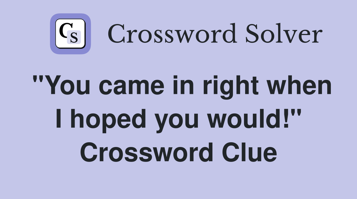 "You came in right when I hoped you would!" Crossword Clue