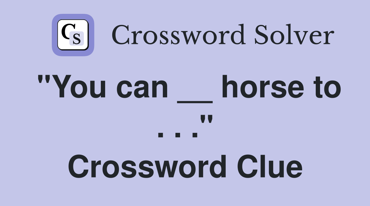 "You can __ horse to . . ." Crossword Clue