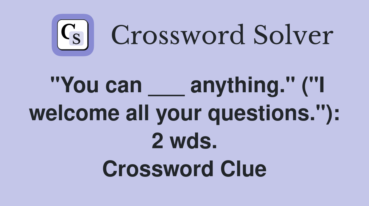 "You can ___ anything." ("I welcome all your questions."): 2 wds. Crossword Clue