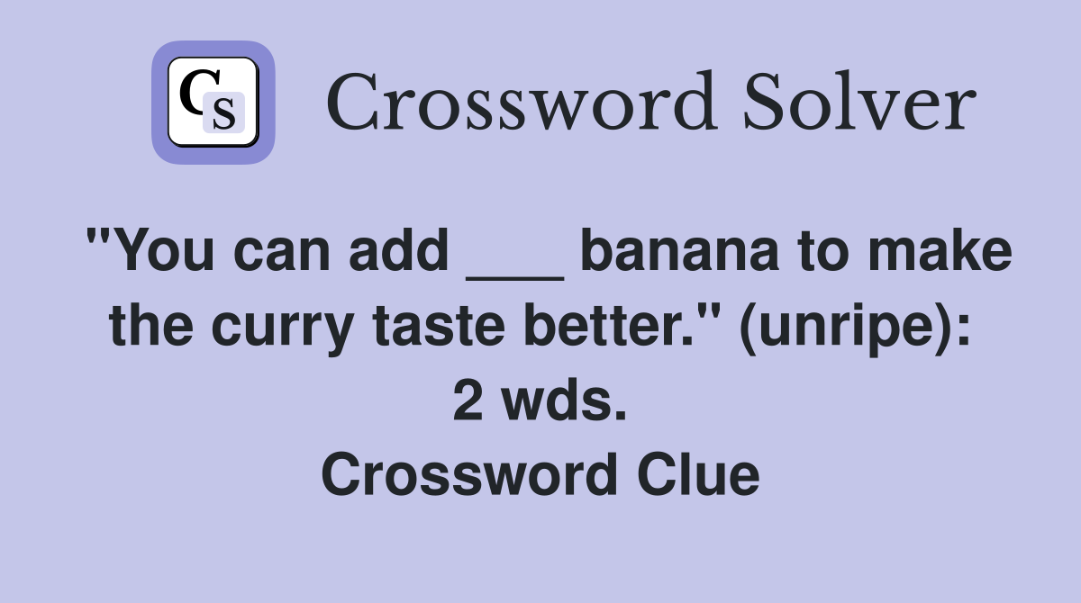"You can add ___ banana to make the curry taste better." (unripe): 2 wds. Crossword Clue
