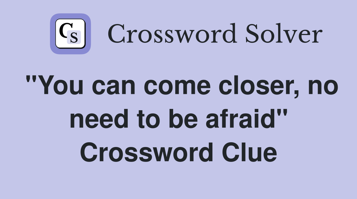 "You can come closer, no need to be afraid" Crossword Clue