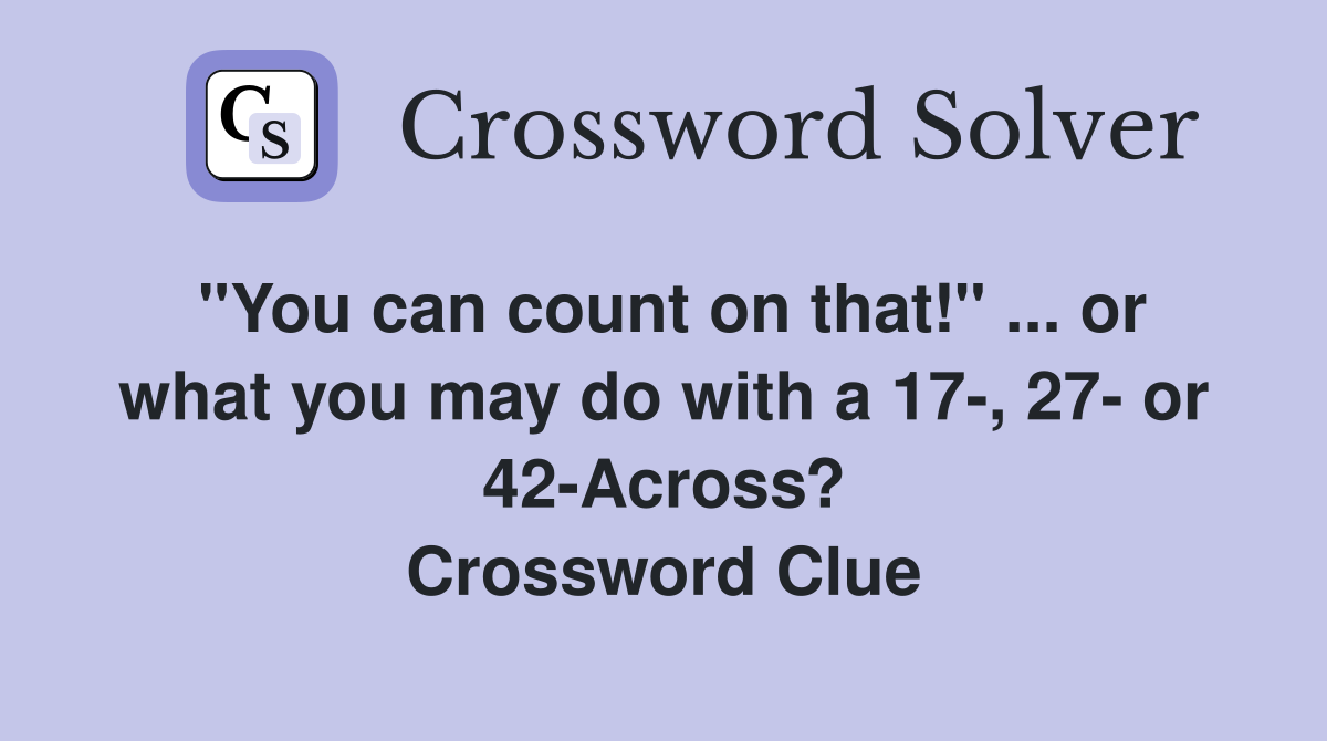 "You can count on that!" ... or what you may do with a 17-, 27- or 42-Across? Crossword Clue