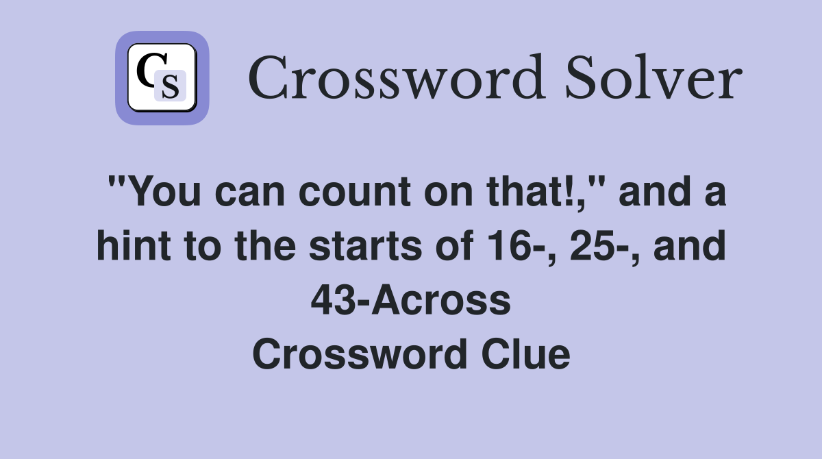"You can count on that!," and a hint to the starts of 16-, 25-, and 43-Across Crossword Clue