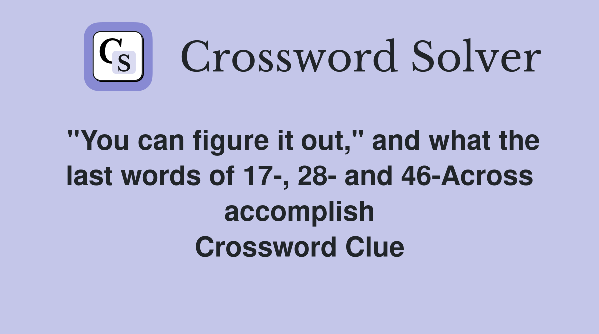 "You can figure it out," and what the last words of 17-, 28- and 46-Across accomplish Crossword Clue