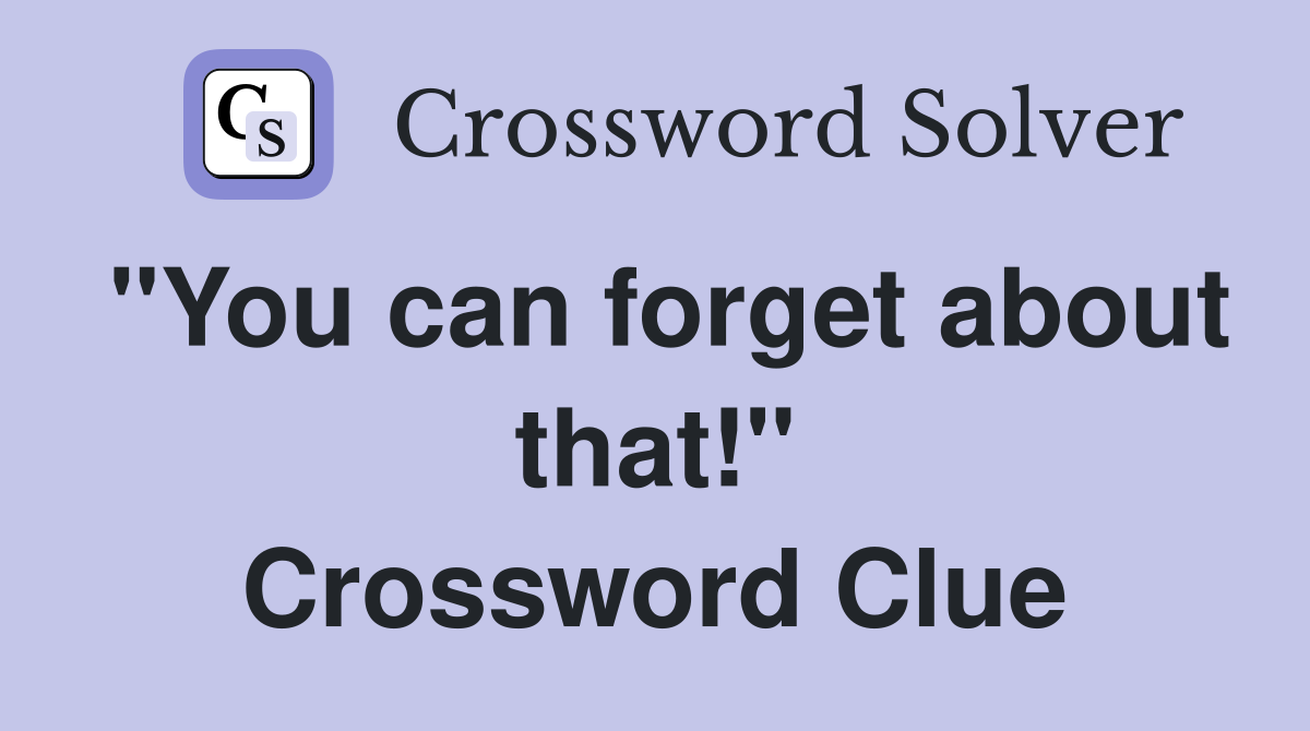 "You can forget about that!" Crossword Clue
