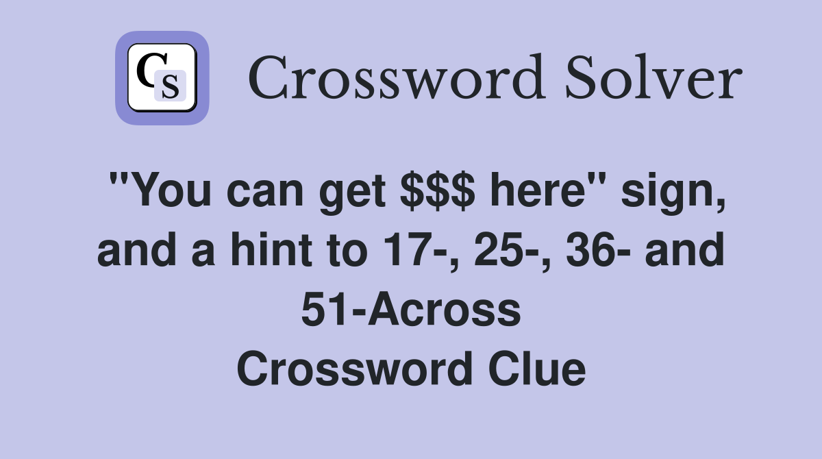 "You can get $$$ here" sign, and a hint to 17-, 25-, 36- and 51-Across Crossword Clue