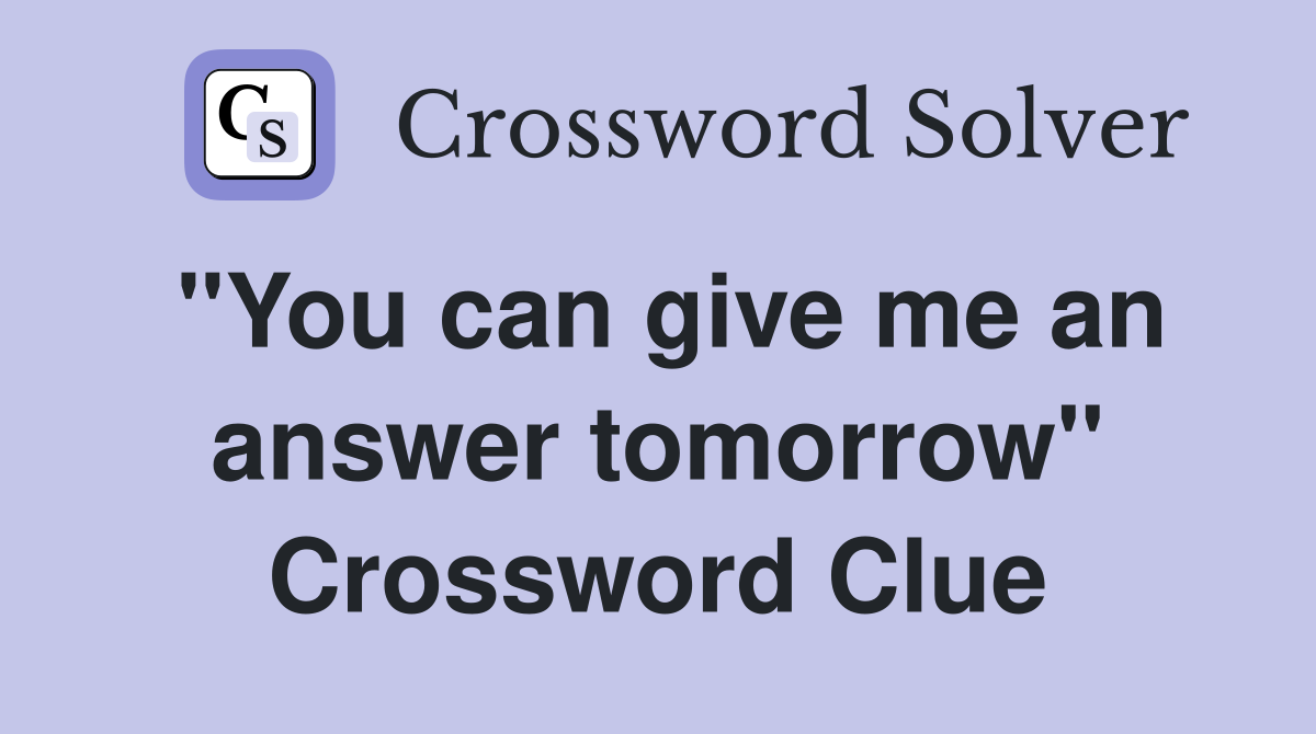 "You can give me an answer tomorrow" Crossword Clue