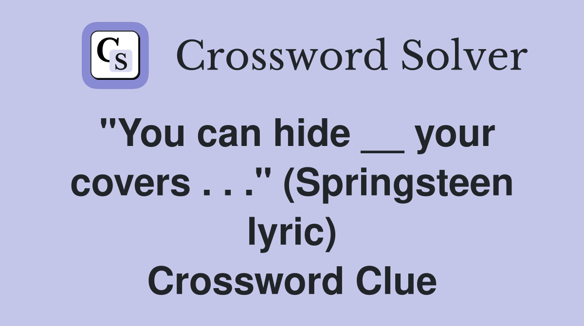 "You can hide __ your covers . . ." (Springsteen lyric) Crossword Clue
