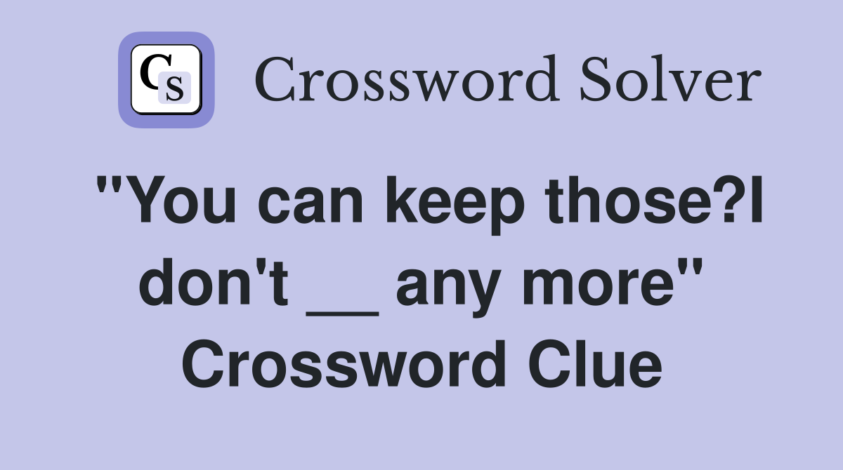 "You can keep those?I don't __ any more" Crossword Clue