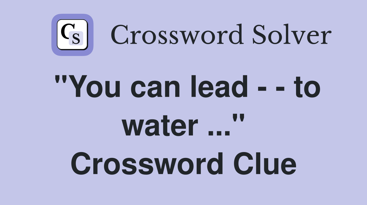 "You can lead - - to water ..." Crossword Clue