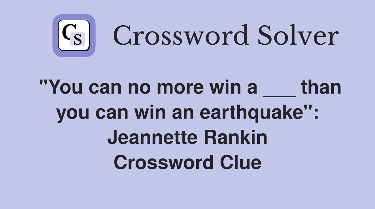 "You can no more win a ___ than you can win an earthquake": Jeannette Rankin Crossword Clue